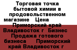 Торговая точка бытовой химии в продовольственном магазине › Цена ­ 265 000 - Приморский край, Владивосток г. Бизнес » Продажа готового бизнеса   . Приморский край,Владивосток г.